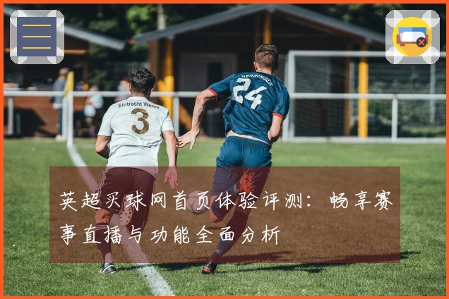 英超买球网首页体验评测：畅享赛事直播与功能全面分析