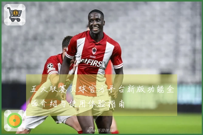五大联赛买球官方平台新版功能全面介绍与使用体验指南