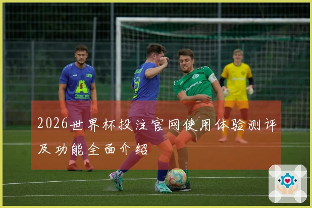 2026世界杯投注官网使用体验测评及功能全面介绍