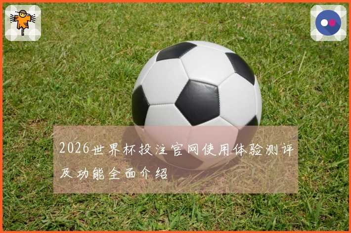 2026世界杯投注官网使用体验测评及功能全面介绍