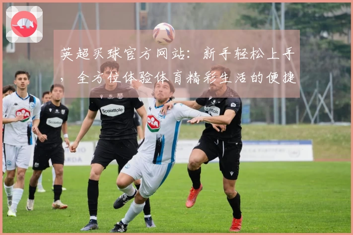 英超买球官方网站：新手轻松上手，全方位体验体育精彩生活的便捷入口