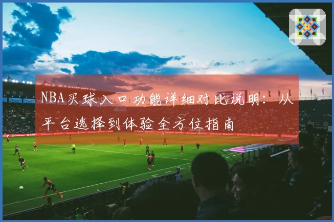 NBA买球入口功能详细对比说明：从平台选择到体验全方位指南