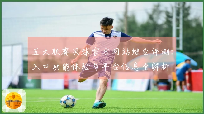 五大联赛买球官方网站综合评测：入口功能体验与平台信息全解析